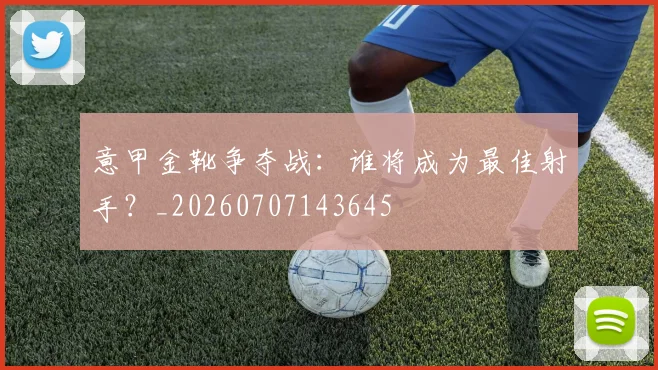 意甲金靴争夺战:谁将成为最佳射手?_20260707143645