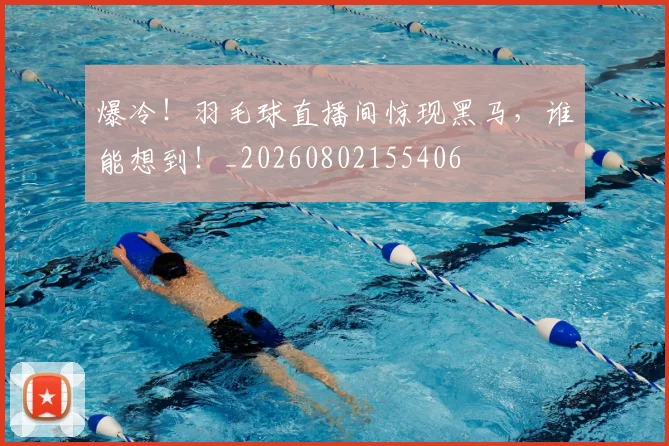 爆冷！羽毛球直播间惊现黑马，谁能想到！_20260802155406