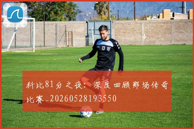 科比81分之夜:深度回顾那场传奇比赛_20260528193550