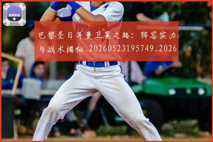 巴黎圣日耳曼卫冕之路：阵容实力与战术揭秘_20260523195749_20260704171004_20260722154102