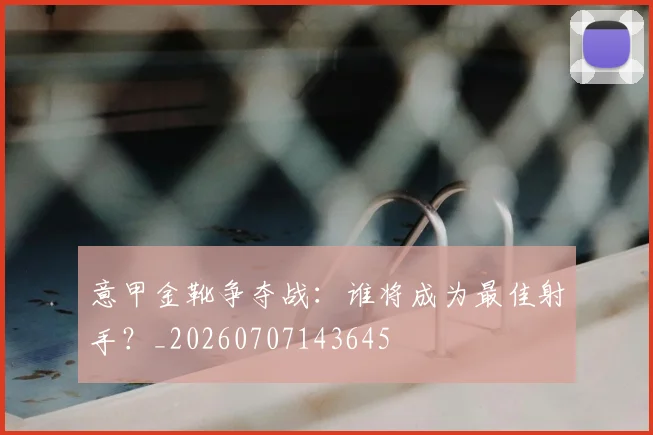 意甲金靴争夺战:谁将成为最佳射手?_20260707143645