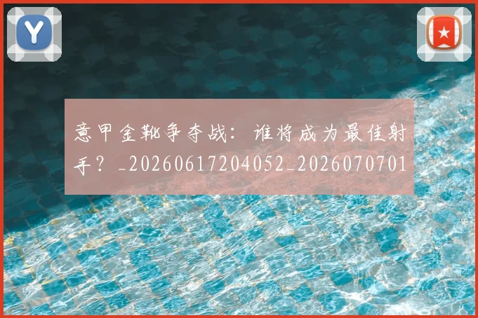 意甲金靴争夺战:谁将成为最佳射手?_20260617204052_20260707013056_20260723181025