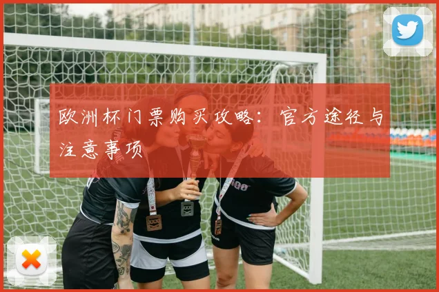 欧洲杯门票购买攻略:官方途径与注意事项