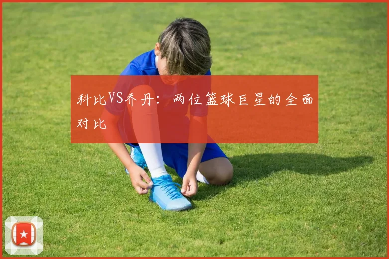 科比VS乔丹:两位篮球巨星的全面对比