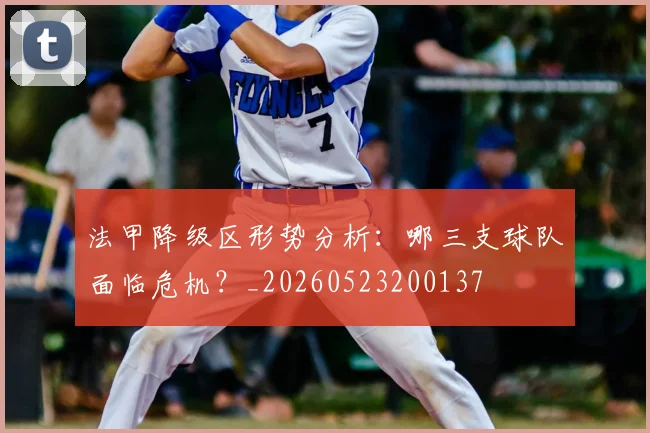 法甲降级区形势分析:哪三支球队面临危机?_20260523200137