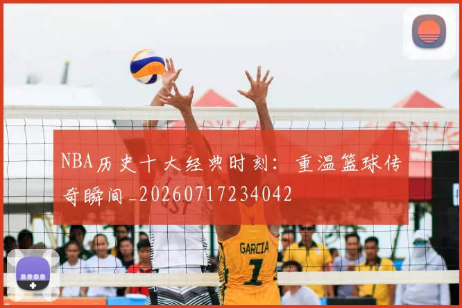 NBA历史十大经典时刻：重温篮球传奇瞬间_20260717234042