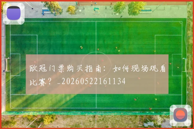 欧冠门票购买指南:如何现场观看比赛?_20260522161134