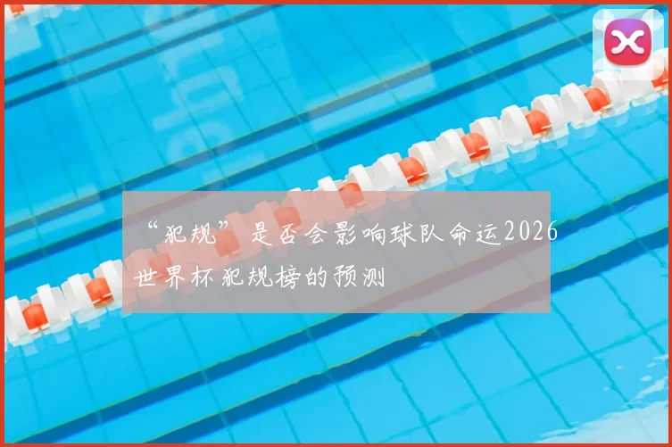 “犯规”是否会影响球队命运2026世界杯犯规榜的预测