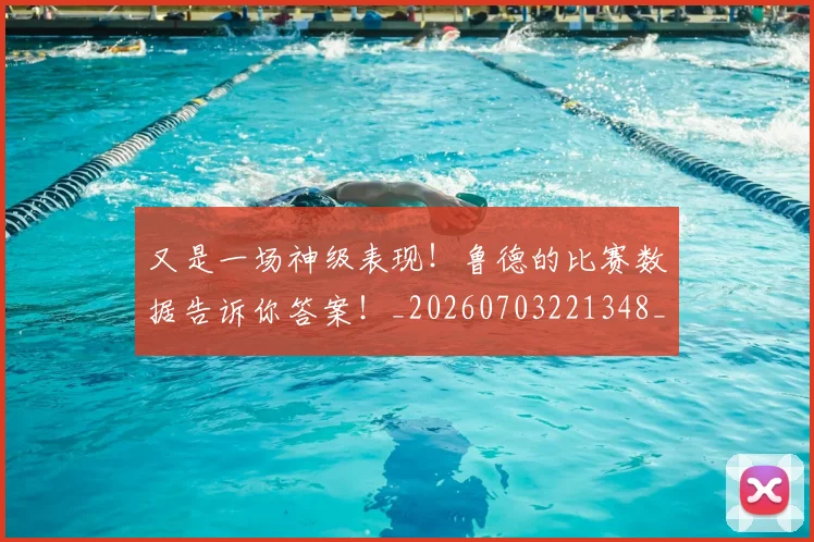 又是一场神级表现!鲁德的比赛数据告诉你答案!_20260703221348_20260718205242
