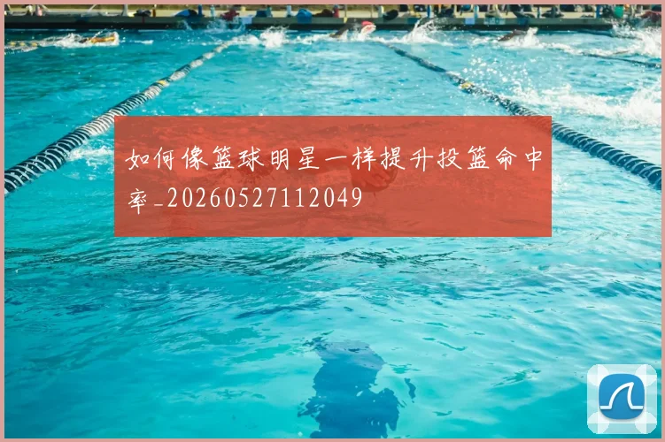 如何像篮球明星一样提升投篮命中率_20260527112049