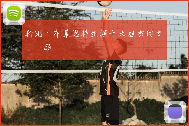 科比·布莱恩特生涯十大经典时刻回顾