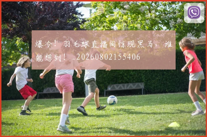 爆冷!羽毛球直播间惊现黑马,谁能想到!_20260802155406