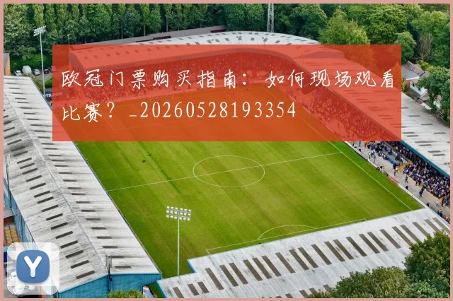 欧冠门票购买指南:如何现场观看比赛?_20260528193354