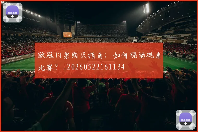 欧冠门票购买指南:如何现场观看比赛?_20260522161134
