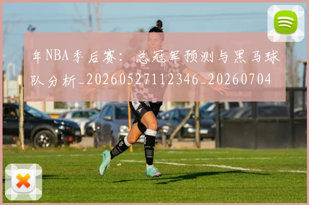 年NBA季后赛：总冠军预测与黑马球队分析_20260527112346_20260704171503
