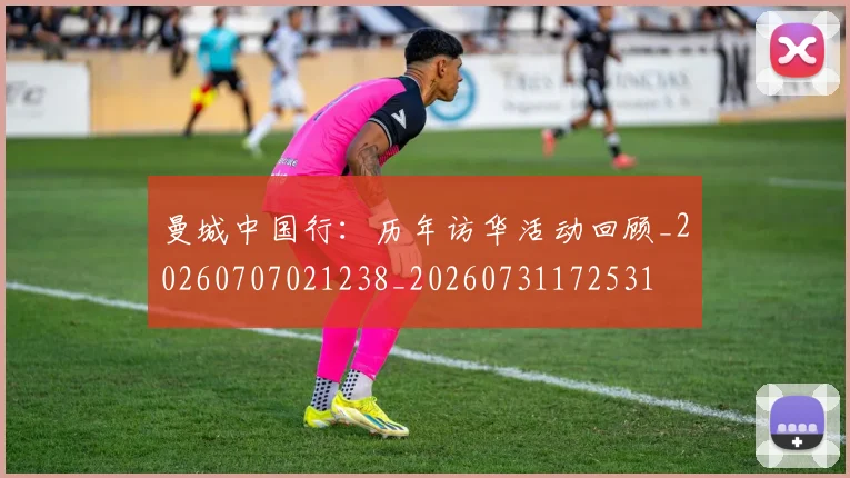 曼城中国行：历年访华活动回顾_20260707021238_20260731172531