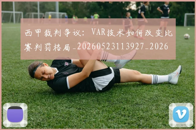 西甲裁判争议：VAR技术如何改变比赛判罚格局_20260523113927_20260710012640