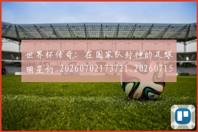 世界杯传奇：在国家队封神的足球明星们_20260702173721_20260715190338