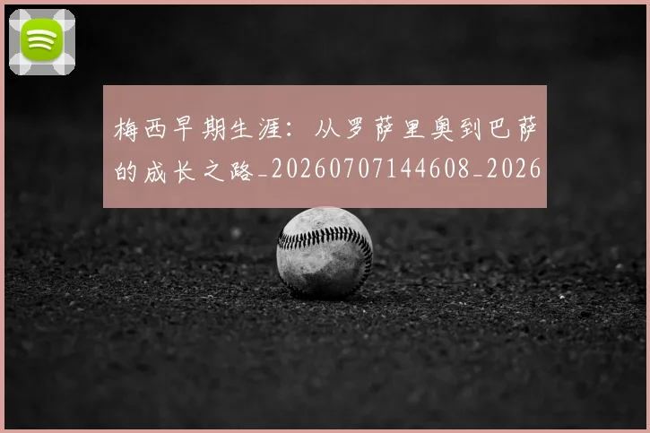 梅西早期生涯:从罗萨里奥到巴萨的成长之路_20260707144608_20260731181530