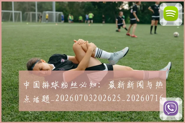 中国排球粉丝必知：最新新闻与热点话题_20260703202625_20260716182255