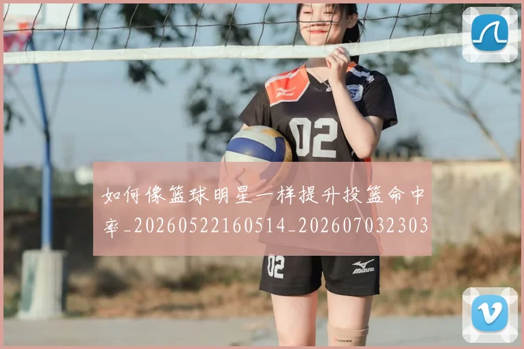 如何像篮球明星一样提升投篮命中率_20260522160514_20260703230350_20260720181722