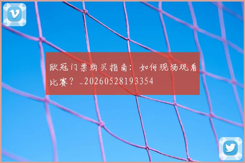 欧冠门票购买指南:如何现场观看比赛?_20260528193354