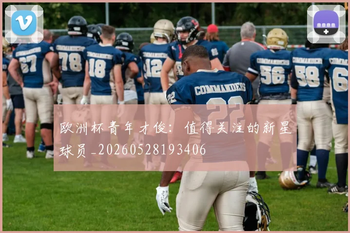 欧洲杯青年才俊：值得关注的新星球员_20260528193406