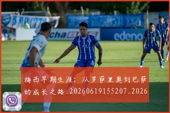 梅西早期生涯：从罗萨里奥到巴萨的成长之路_20260619155207_20260731181528