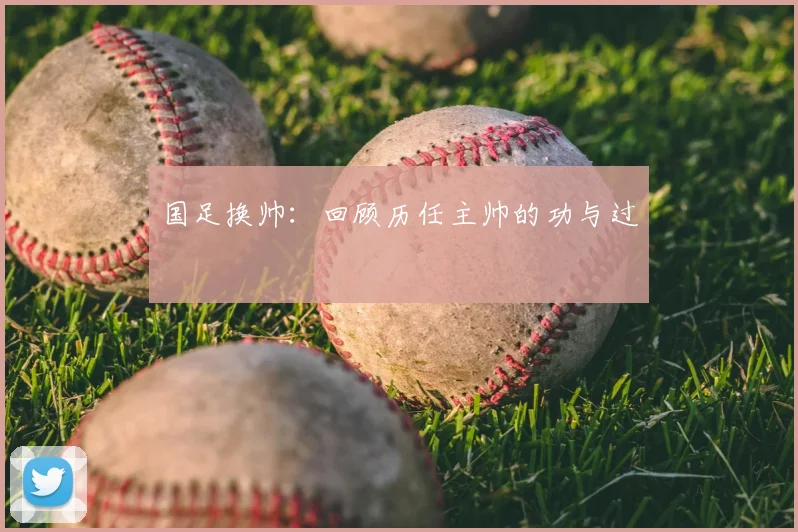 国足换帅：回顾历任主帅的功与过