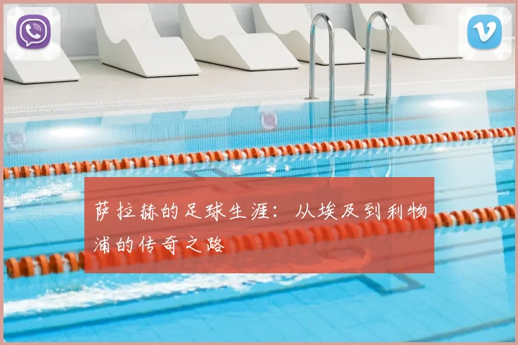 萨拉赫的足球生涯:从埃及到利物浦的传奇之路