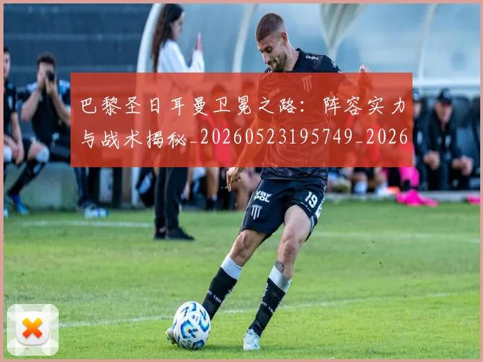 巴黎圣日耳曼卫冕之路:阵容实力与战术揭秘_20260523195749_20260704171004_20260722154102