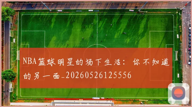 NBA篮球明星的场下生活：你不知道的另一面_20260526125556