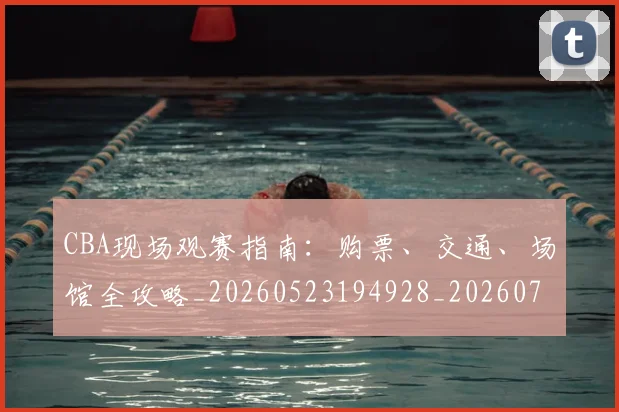 CBA现场观赛指南:购票、交通、场馆全攻略_20260523194928_20260701211509
