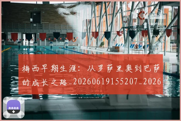 梅西早期生涯:从罗萨里奥到巴萨的成长之路_20260619155207_20260731181528