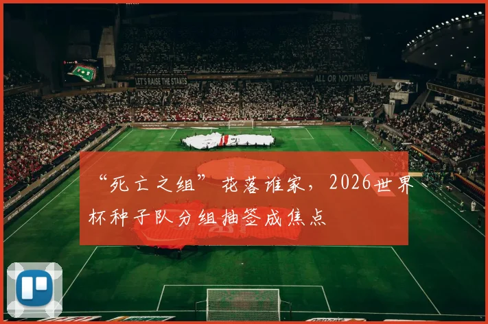 “死亡之组”花落谁家，2026世界杯种子队分组抽签成焦点