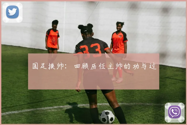国足换帅：回顾历任主帅的功与过