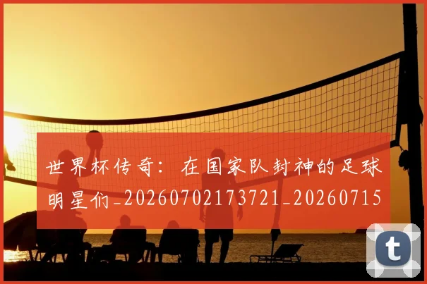 世界杯传奇:在国家队封神的足球明星们_20260702173721_20260715190338