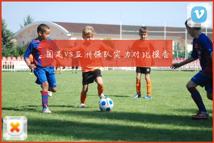 国足vs亚洲强队实力对比报告