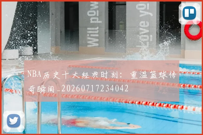 NBA历史十大经典时刻：重温篮球传奇瞬间_20260717234042