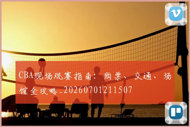 CBA现场观赛指南：购票、交通、场馆全攻略_20260701211507