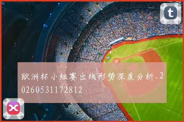 欧洲杯小组赛出线形势深度分析_20260531172812