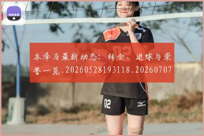 本泽马最新动态：转会、进球与荣誉一览_20260528193118_20260707021859