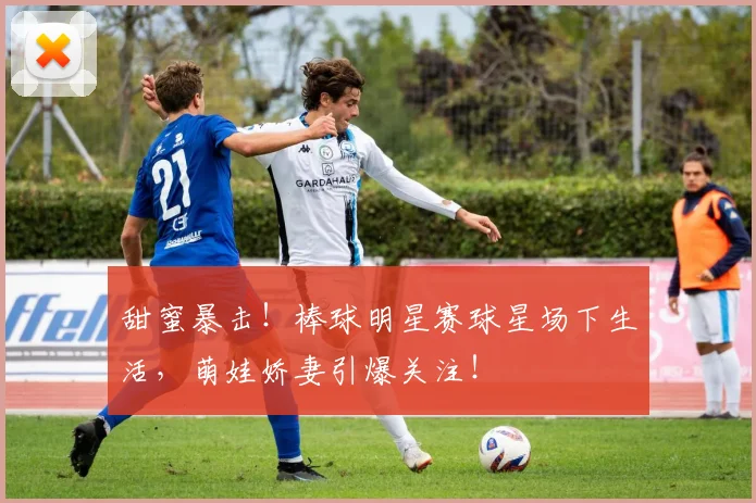 甜蜜暴击!棒球明星赛球星场下生活,萌娃娇妻引爆关注!