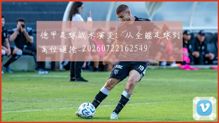 德甲足球战术演变:从全能足球到高位逼抢_20260722162549