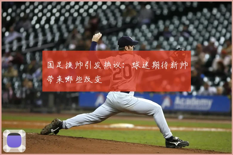国足换帅引发热议:球迷期待新帅带来哪些改变