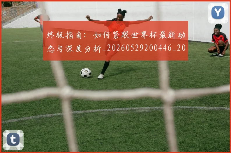 终极指南:如何紧跟世界杯最新动态与深度分析_20260529200446_20260708201200