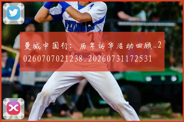 曼城中国行：历年访华活动回顾_20260707021238_20260731172531