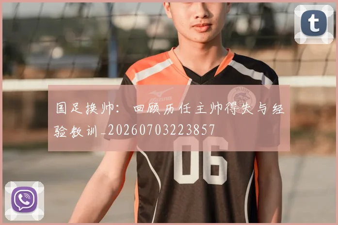 国足换帅：回顾历任主帅得失与经验教训_20260703223857