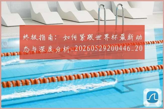终极指南：如何紧跟世界杯最新动态与深度分析_20260529200446_20260708201200