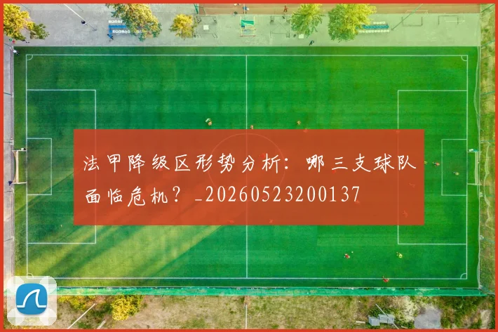 法甲降级区形势分析：哪三支球队面临危机？_20260523200137